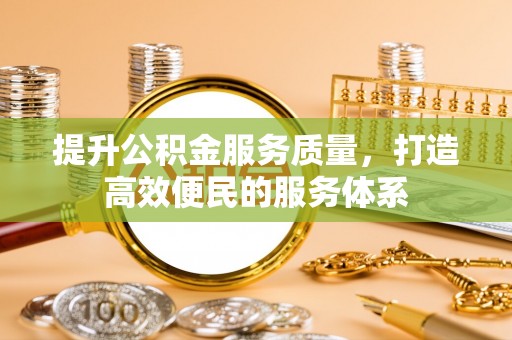 政策提升公积金服务质量，打造高效便民的服务体系