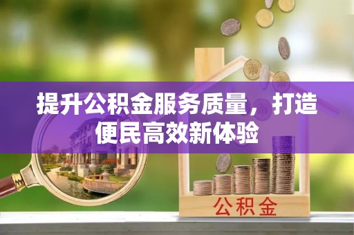 政策提升公积金服务质量，打造便民高效新体验