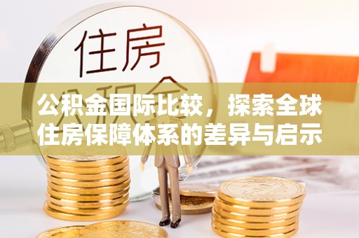政策公积金国际比较，探索全球住房保障体系的差异与启示