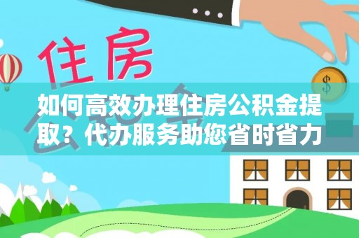 政策如何高效办理住房公积金提取？代办服务助您省时省力