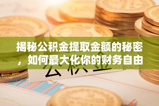 政策揭秘公积金提取金额的秘密，如何最大化你的财务自由
