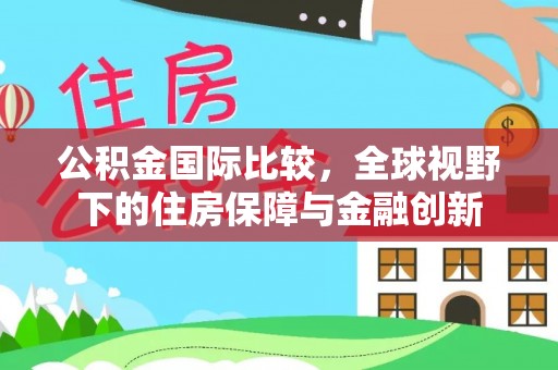 政策公积金国际比较，全球视野下的住房保障与金融创新