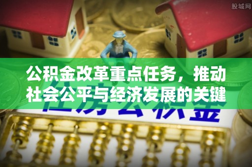 政策公积金改革重点任务，推动社会公平与经济发展的关键一步