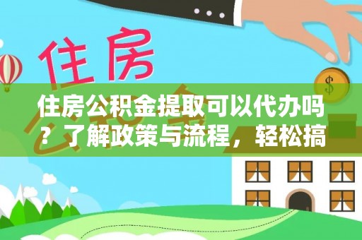 政策住房公积金提取可以代办吗？了解政策与流程，轻松搞定公积金提取