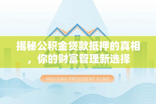 政策揭秘公积金贷款抵押的真相，你的财富管理新选择