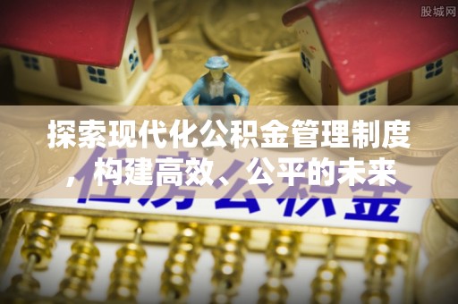 政策探索现代化公积金管理制度，构建高效、公平的未来