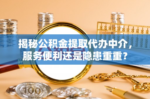 政策揭秘公积金提取代办中介，服务便利还是隐患重重？