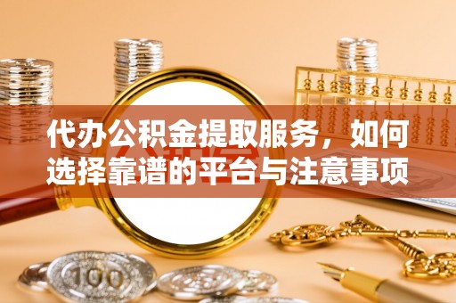 政策代办公积金提取服务，如何选择靠谱的平台与注意事项