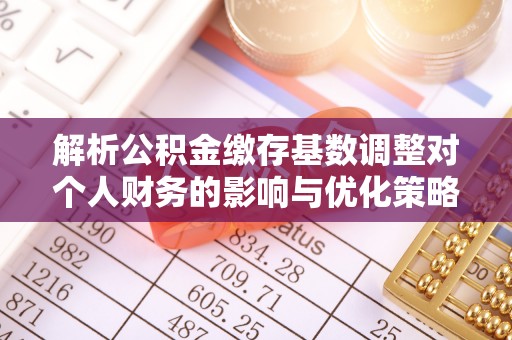 政策解析公积金缴存基数调整对个人财务的影响与优化策略