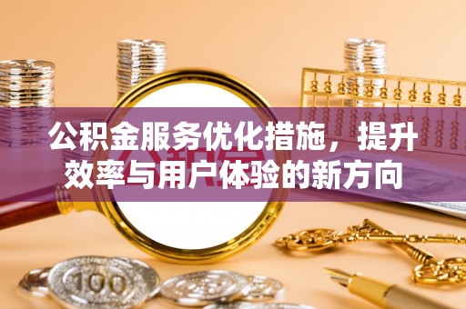 政策公积金服务优化措施，提升效率与用户体验的新方向