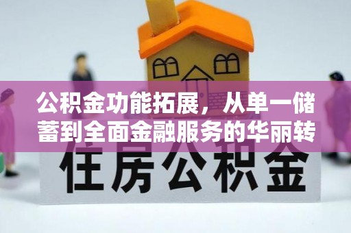政策公积金功能拓展，从单一储蓄到全面金融服务的华丽转身