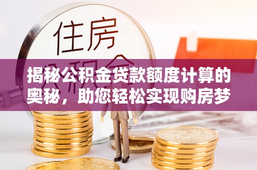 政策揭秘公积金贷款额度计算的奥秘，助您轻松实现购房梦想