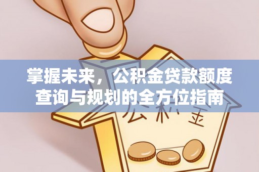 政策掌握未来，公积金贷款额度查询与规划的全方位指南