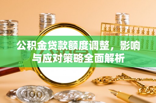 政策公积金贷款额度调整，影响与应对策略全面解析