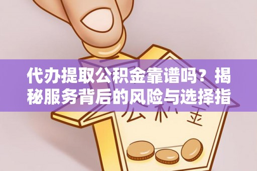 政策代办提取公积金靠谱吗？揭秘服务背后的风险与选择指南