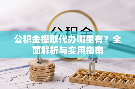 政策公积金提取代办哪里有？全面解析与实用指南