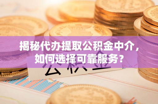 政策揭秘代办提取公积金中介，如何选择可靠服务？
