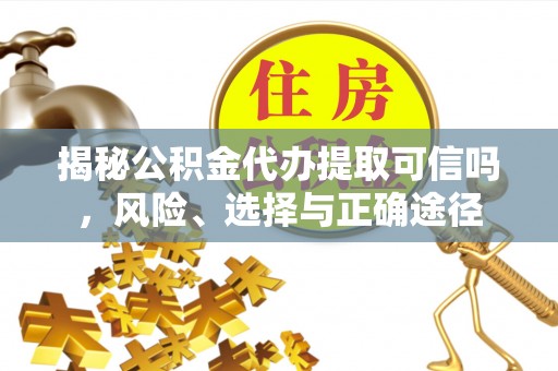 政策揭秘公积金代办提取可信吗，风险、选择与正确途径
