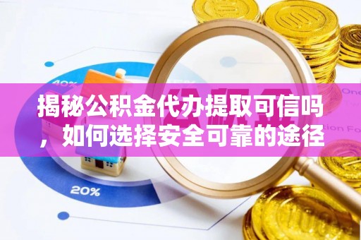 政策揭秘公积金代办提取可信吗，如何选择安全可靠的途径