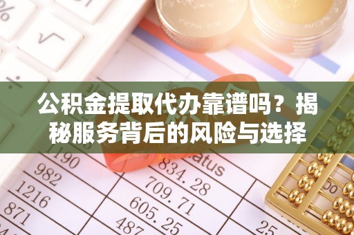 政策公积金提取代办靠谱吗？揭秘服务背后的风险与选择