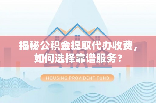 政策揭秘公积金提取代办收费，如何选择靠谱服务？