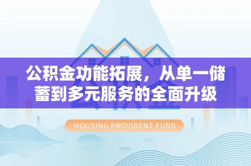 政策公积金功能拓展，从单一储蓄到多元服务的全面升级