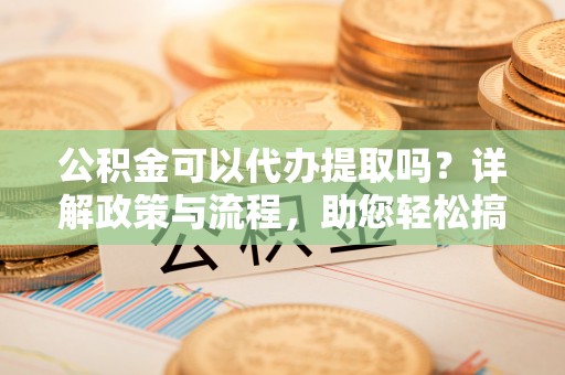 政策公积金可以代办提取吗？详解政策与流程，助您轻松搞定！