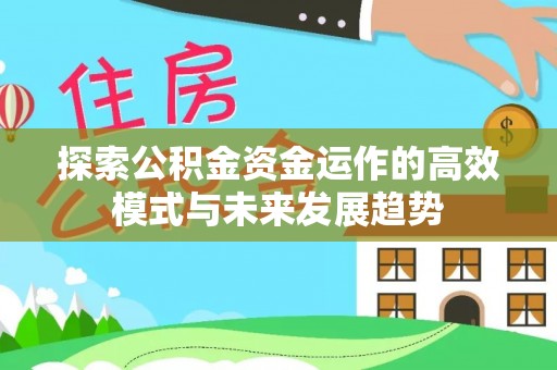 政策探索公积金资金运作的高效模式与未来发展趋势