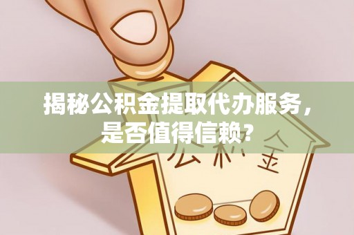 政策揭秘公积金提取代办服务，是否值得信赖？