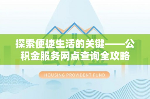 政策探索便捷生活的关键——公积金服务网点查询全攻略