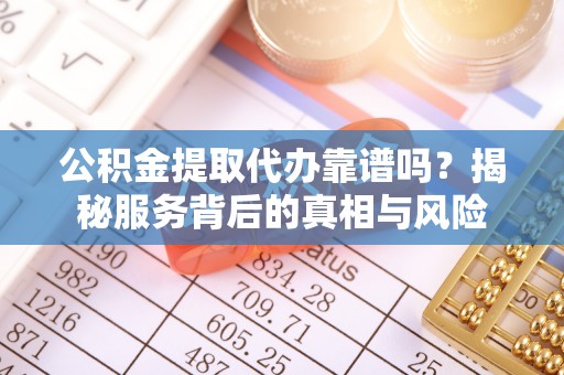 政策公积金提取代办靠谱吗？揭秘服务背后的真相与风险