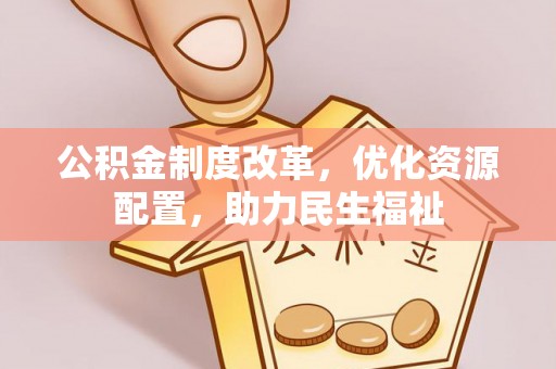 政策公积金制度改革，优化资源配置，助力民生福祉
