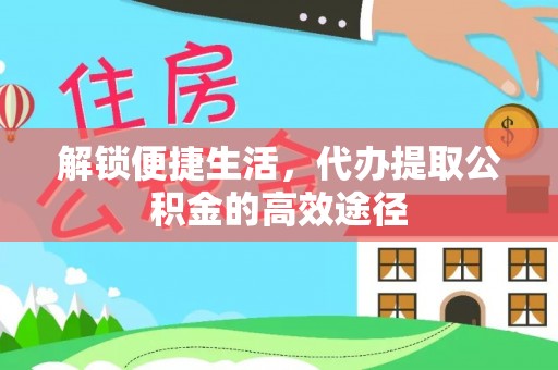 政策解锁便捷生活，代办提取公积金的高效途径