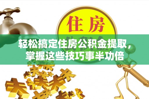 政策轻松搞定住房公积金提取，掌握这些技巧事半功倍