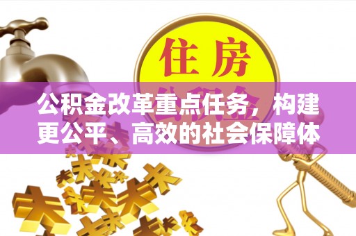 政策公积金改革重点任务，构建更公平、高效的社会保障体系