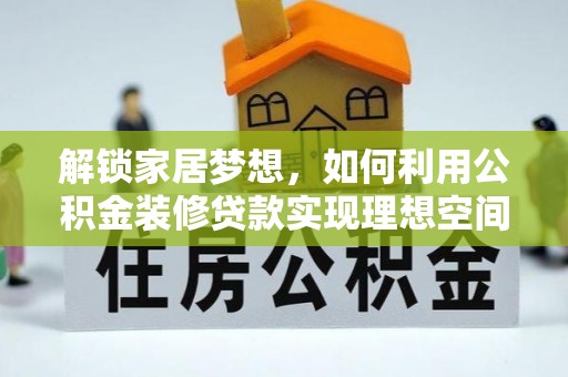 政策解锁家居梦想，如何利用公积金装修贷款实现理想空间