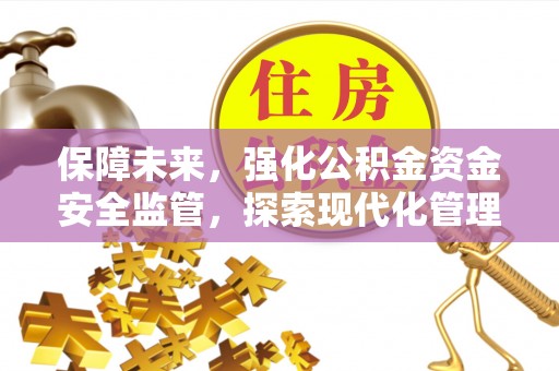 政策保障未来，强化公积金资金安全监管，探索现代化管理新路径