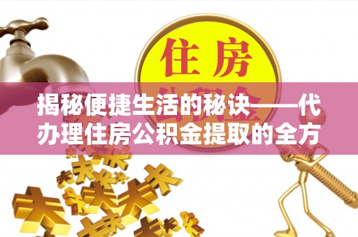 政策揭秘便捷生活的秘诀——代办理住房公积金提取的全方位指南