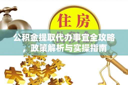 政策公积金提取代办事宜全攻略，政策解析与实操指南
