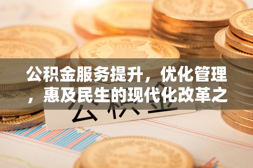 政策公积金服务提升，优化管理，惠及民生的现代化改革之路