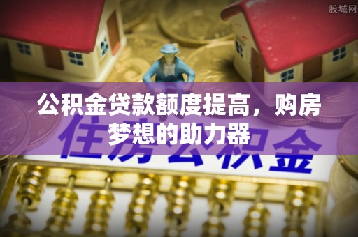 政策公积金贷款额度提高，购房梦想的助力器