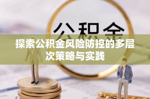 政策探索公积金风险防控的多层次策略与实践