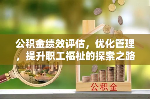 政策公积金绩效评估，优化管理，提升职工福祉的探索之路