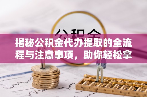 政策揭秘公积金代办提取的全流程与注意事项，助你轻松拿回属于自己的钱