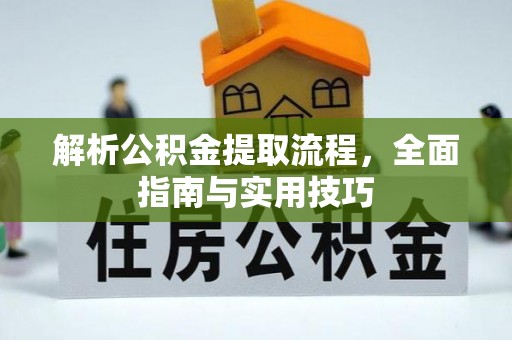 政策解析公积金提取流程，全面指南与实用技巧