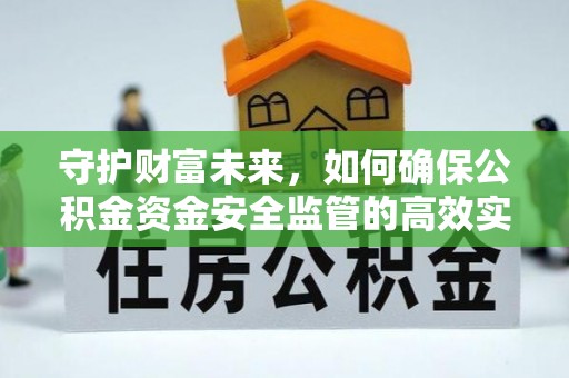 政策守护财富未来，如何确保公积金资金安全监管的高效实施