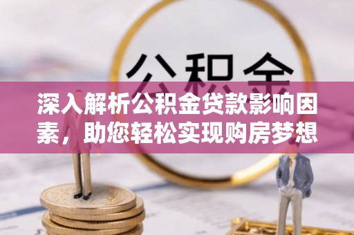 政策深入解析公积金贷款影响因素，助您轻松实现购房梦想
