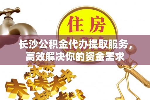 政策长沙公积金代办提取服务，高效解决你的资金需求