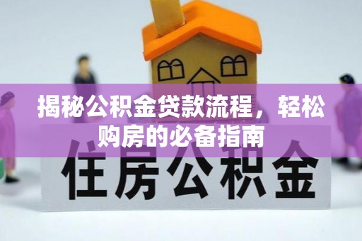 政策揭秘公积金贷款流程，轻松购房的必备指南
