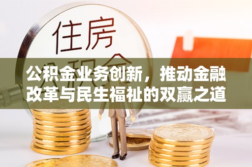 政策公积金业务创新，推动金融改革与民生福祉的双赢之道